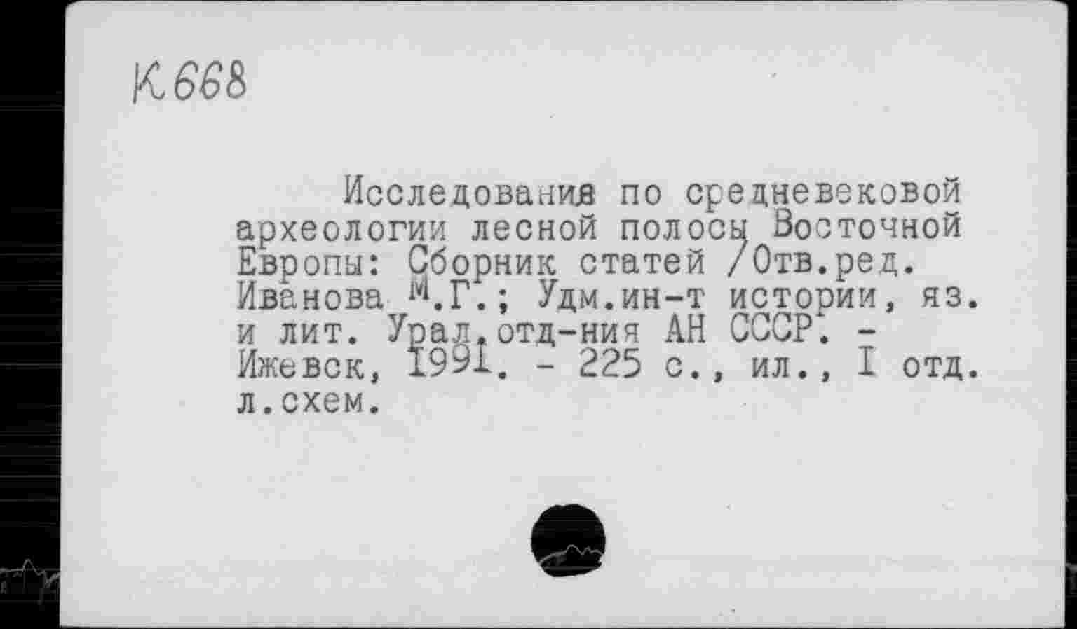 ﻿w
Исследования по средневековой археологии лесной полосы Восточной Европы: Сборник статей /Отв.ред. Иванова М.Г.; Удм.ин-т истории, яз. и лит. Урал.отд-ния АН СССР4. -Ижевск, 1991. - 225 с., ил., I отд. л.схем.